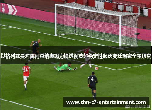 以格列兹曼对阵阿森纳表现为镜透视英超稳定性起伏变迁观察全景研究
