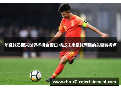 年轻球员迎来世界杯机会窗口 将成未来足球新星的关键转折点