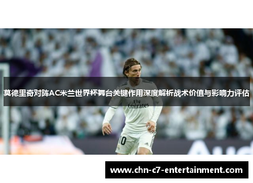莫德里奇对阵AC米兰世界杯舞台关键作用深度解析战术价值与影响力评估
