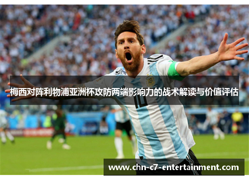 梅西对阵利物浦亚洲杯攻防两端影响力的战术解读与价值评估