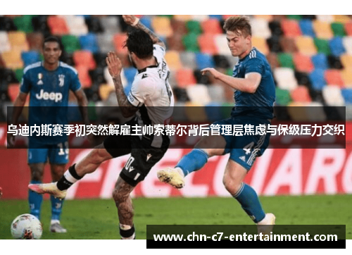 乌迪内斯赛季初突然解雇主帅索蒂尔背后管理层焦虑与保级压力交织 乌迪内斯赛季初突然解雇主帅索蒂尔背后管理层焦虑与保级压力交织