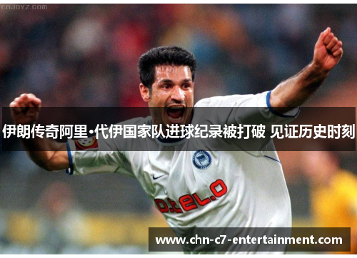 伊朗传奇阿里·代伊国家队进球纪录被打破 见证历史时刻 伊朗传奇阿里·代伊国家队进球纪录被打破 见证历史时刻