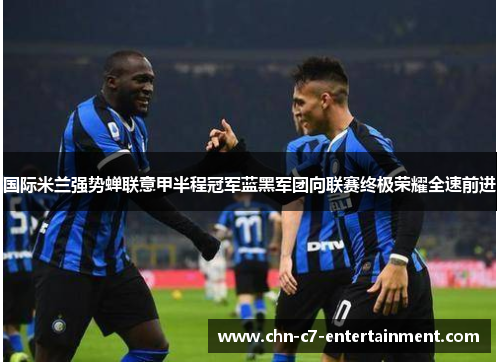 国际米兰强势蝉联意甲半程冠军蓝黑军团向联赛终极荣耀全速前进
