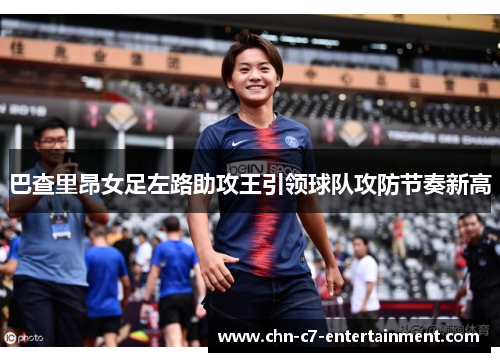 巴查里昂女足左路助攻王引领球队攻防节奏新高
