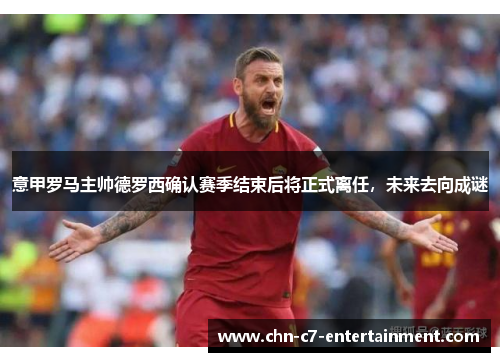 意甲罗马主帅德罗西确认赛季结束后将正式离任,未来去向成谜 意甲罗马主帅德罗西确认赛季结束后将正式离任,未来去向成谜