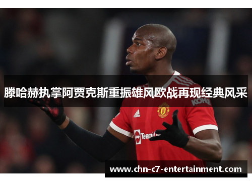 滕哈赫执掌阿贾克斯重振雄风欧战再现经典风采