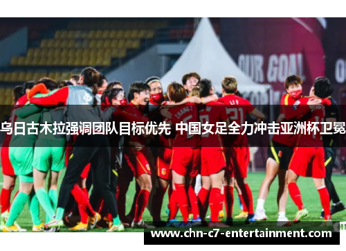 乌日古木拉强调团队目标优先 中国女足全力冲击亚洲杯卫冕