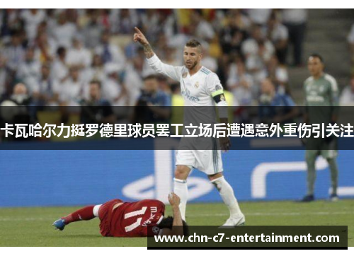 卡瓦哈尔力挺罗德里球员罢工立场后遭遇意外重伤引关注