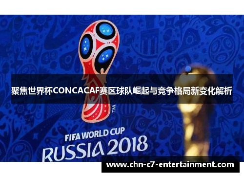 聚焦世界杯CONCACAF赛区球队崛起与竞争格局新变化解析 聚焦世界杯CONCACAF赛区球队崛起与竞争格局新变化解析